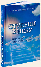 Ступени к Небу. Как научиться любить людей. Протоиерей Андрей Ткачев.